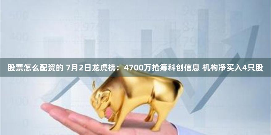 股票怎么配资的 7月2日龙虎榜：4700万抢筹科创信息 机构净买入4只股