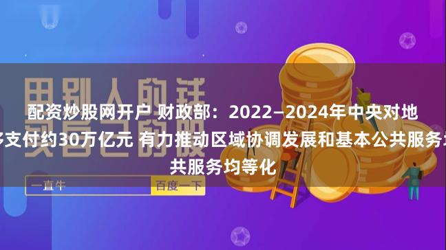 配资炒股网开户 财政部：2022—2024年中央对地方转移支付约30万亿元 有力推动区域协调发展和基本公共服务均等化