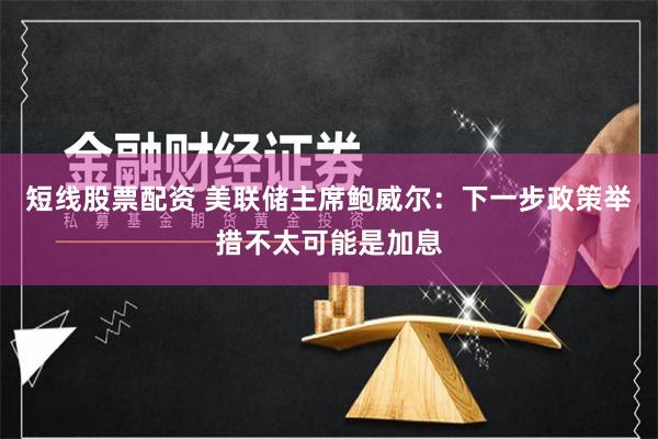 短线股票配资 美联储主席鲍威尔：下一步政策举措不太可能是加息