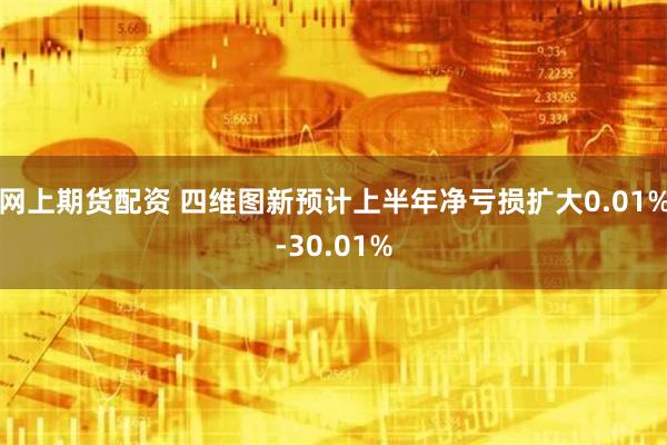 网上期货配资 四维图新预计上半年净亏损扩大0.01%-30.01%