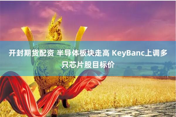 开封期货配资 半导体板块走高 KeyBanc上调多只芯片股目标价