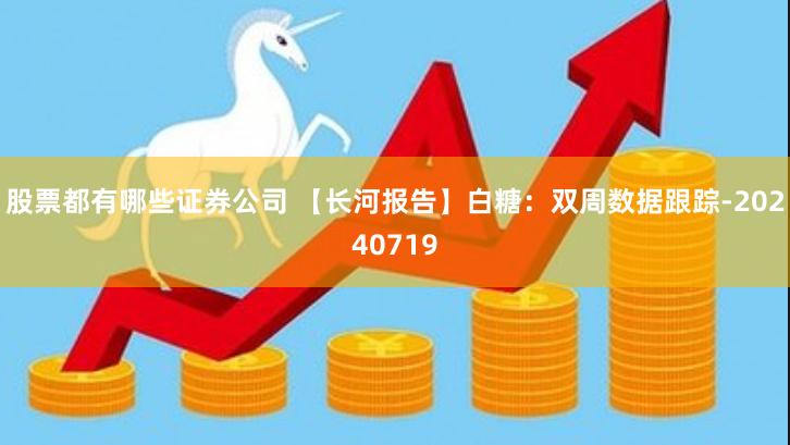 股票都有哪些证券公司 【长河报告】白糖：双周数据跟踪-20240719