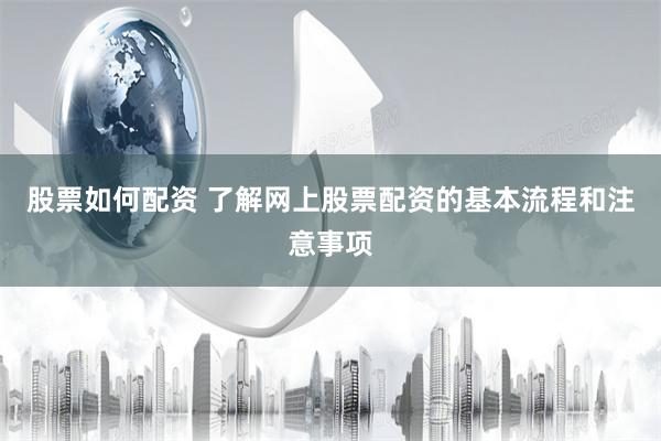 股票如何配资 了解网上股票配资的基本流程和注意事项