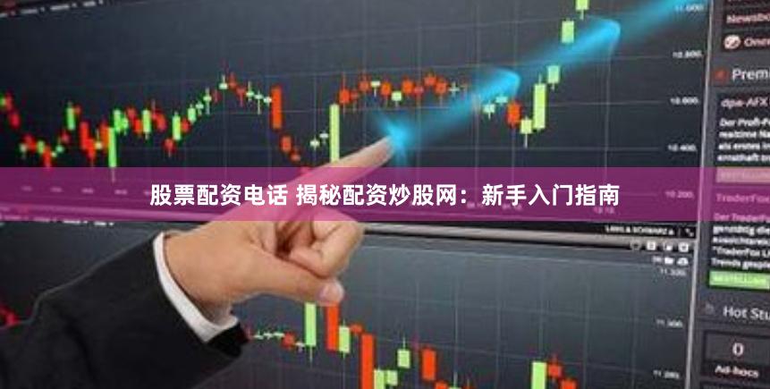 股票配资电话 揭秘配资炒股网：新手入门指南