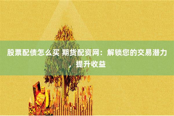 股票配债怎么买 期货配资网：解锁您的交易潜力，提升收益