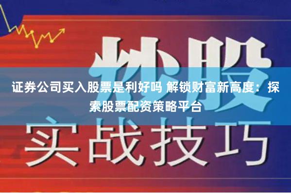 证券公司买入股票是利好吗 解锁财富新高度：探索股票配资策略平台