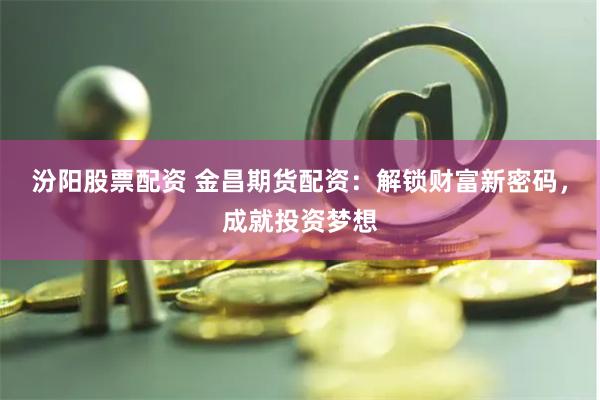 汾阳股票配资 金昌期货配资：解锁财富新密码，成就投资梦想