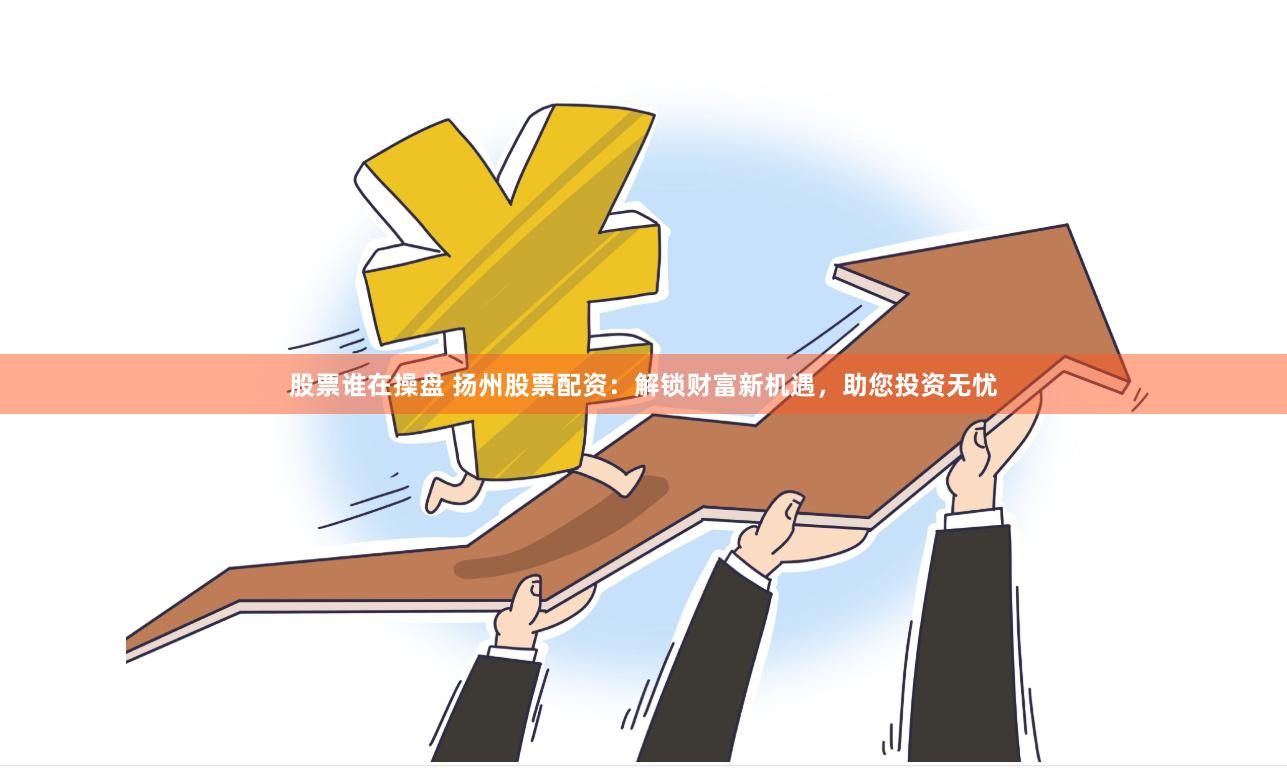 股票谁在操盘 扬州股票配资：解锁财富新机遇，助您投资无忧